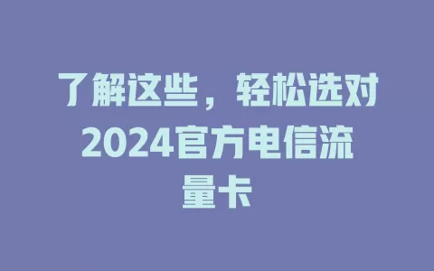 了解这些，轻松选对2024官方电信流量卡
