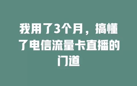 我用了3个月，搞懂了电信流量卡直播的门道