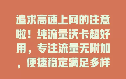 追求高速上网的注意啦！纯流量沃卡超好用，专注流量无附加，便捷稳定满足多样需求