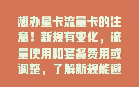 想办星卡流量卡的注意！新规有变化，流量使用和套餐费用或调整，了解新规能避意外费，选卡时研究是否适合自己