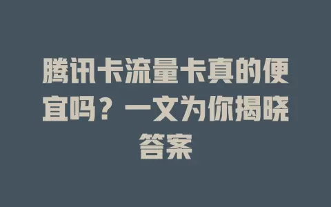 腾讯卡流量卡真的便宜吗？一文为你揭晓答案