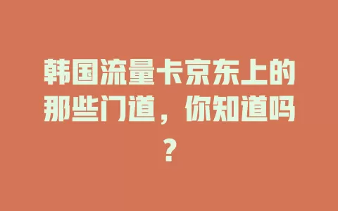 韩国流量卡京东上的那些门道，你知道吗？