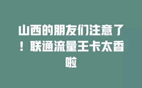 山西的朋友们注意了！联通流量王卡太香啦