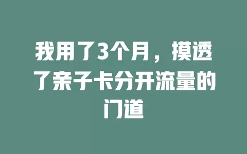 我用了3个月，摸透了亲子卡分开流量的门道