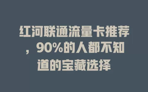 红河联通流量卡推荐，90%的人都不知道的宝藏选择