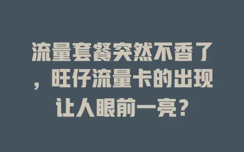 流量套餐突然不香了，旺仔流量卡的出现让人眼前一亮？