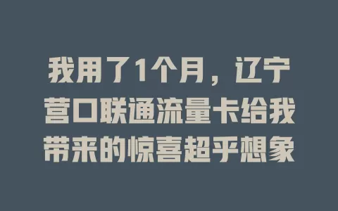 我用了1个月，辽宁营口联通流量卡给我带来的惊喜超乎想象