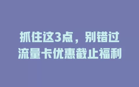 抓住这3点，别错过流量卡优惠截止福利