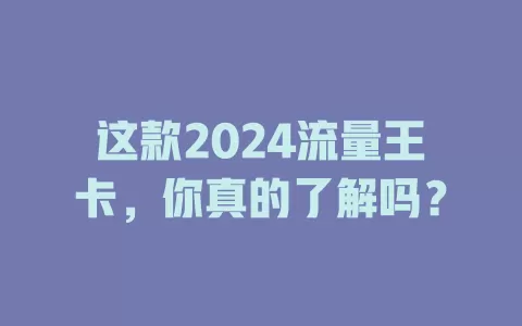 这款2024流量王卡，你真的了解吗？