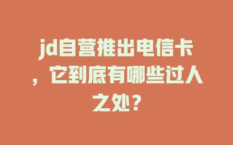 jd自营推出电信卡，它到底有哪些过人之处？