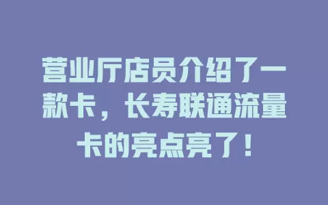 营业厅店员介绍了一款卡，长寿联通流量卡的亮点亮了！