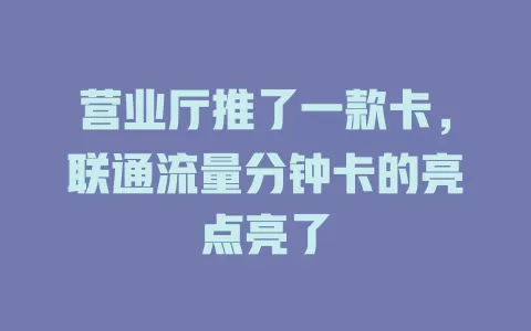 营业厅推了一款卡，联通流量分钟卡的亮点亮了