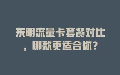 东明流量卡套餐对比，哪款更适合你？