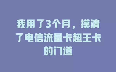 我用了3个月，摸清了电信流量卡超王卡的门道