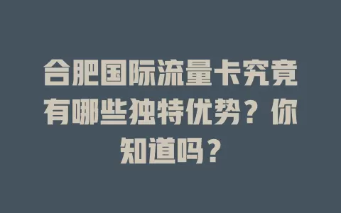合肥国际流量卡究竟有哪些独特优势？你知道吗？