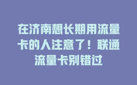 在济南想长期用流量卡的人注意了！联通流量卡别错过