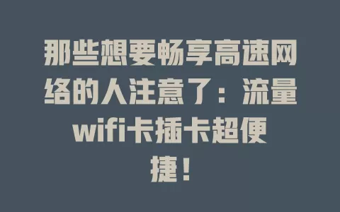 那些想要畅享高速网络的人注意了：流量wifi卡插卡超便捷！