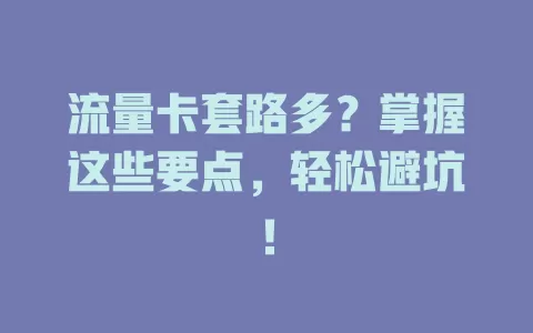流量卡套路多？掌握这些要点，轻松避坑！