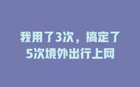我用了3次，搞定了5次境外出行上网