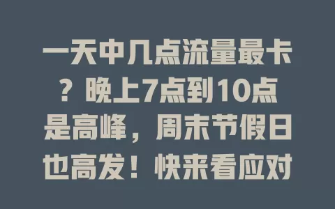 一天中几点流量最卡？晚上7点到10点是高峰，周末节假日也高发！快来看应对办法