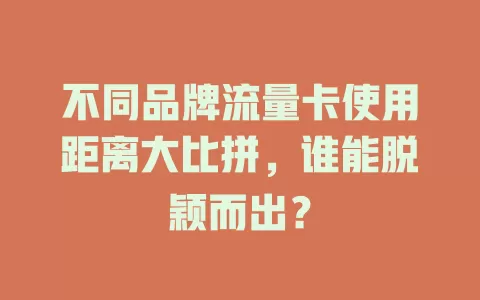 不同品牌流量卡使用距离大比拼，谁能脱颖而出？