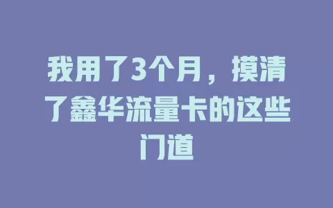 我用了3个月，摸清了鑫华流量卡的这些门道