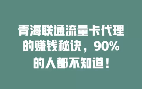 青海联通流量卡代理的赚钱秘诀，90%的人都不知道！