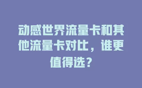 动感世界流量卡和其他流量卡对比，谁更值得选？