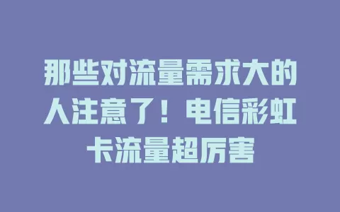 那些对流量需求大的人注意了！电信彩虹卡流量超厉害