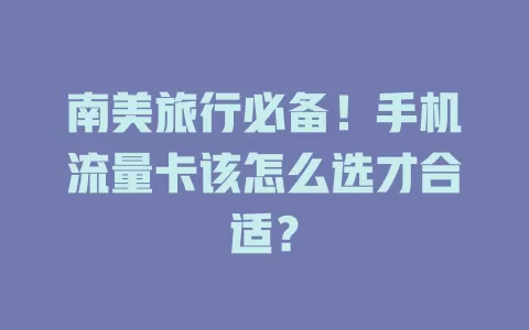 南美旅行必备！手机流量卡该怎么选才合适？