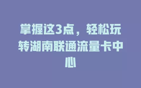 掌握这3点，轻松玩转湖南联通流量卡中心