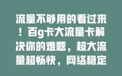 流量不够用的看过来！百g卡大流量卡解决你的难题，超大流量超畅快，网络稳定套餐优，告别流量焦虑