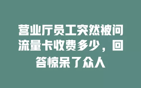 营业厅员工突然被问流量卡收费多少，回答惊呆了众人