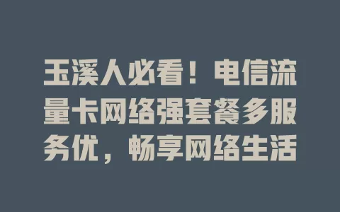 玉溪人必看！电信流量卡网络强套餐多服务优，畅享网络生活