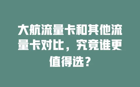 大航流量卡和其他流量卡对比，究竟谁更值得选？