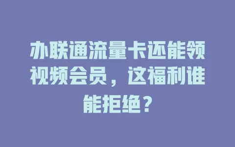 办联通流量卡还能领视频会员，这福利谁能拒绝？
