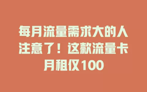 每月流量需求大的人注意了！这款流量卡月租仅100