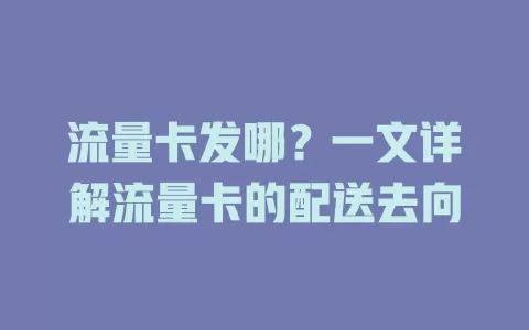 流量卡发哪？一文详解流量卡的配送去向