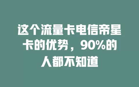 这个流量卡电信帝星卡的优势，90%的人都不知道