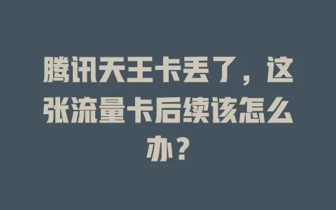 腾讯天王卡丢了，这张流量卡后续该怎么办？