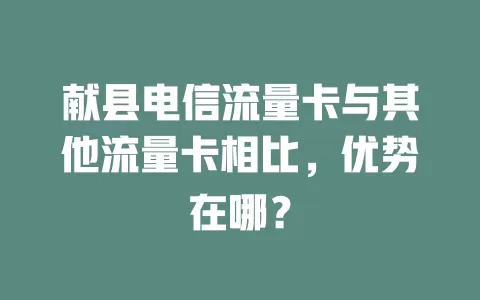 献县电信流量卡与其他流量卡相比，优势在哪？