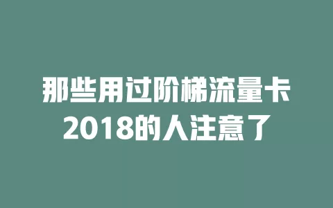 那些用过阶梯流量卡2018的人注意了
