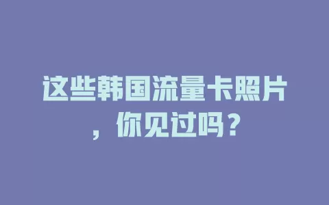 这些韩国流量卡照片，你见过吗？