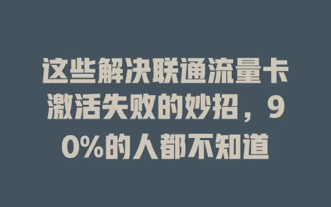 这些解决联通流量卡激活失败的妙招，90%的人都不知道