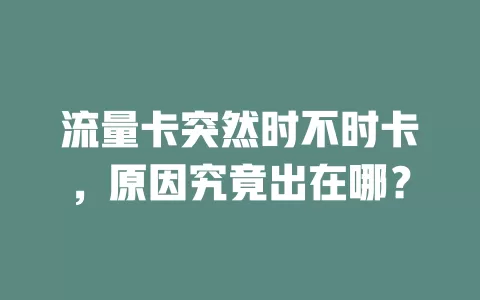 流量卡突然时不时卡，原因究竟出在哪？
