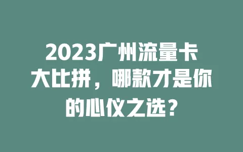 2023广州流量卡大比拼，哪款才是你的心仪之选？