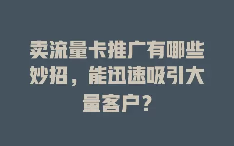 卖流量卡推广有哪些妙招，能迅速吸引大量客户？