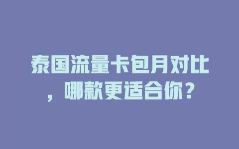 泰国流量卡包月对比，哪款更适合你？