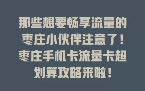 那些想要畅享流量的枣庄小伙伴注意了！枣庄手机卡流量卡超划算攻略来啦！