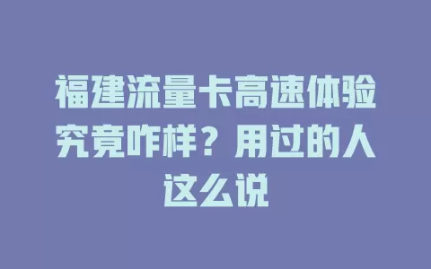 福建流量卡高速体验究竟咋样？用过的人这么说